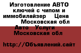 Изготовление АВТО ключей с чипом и иммобилайзер  › Цена ­ 3 500 - Московская обл. Авто » Услуги   . Московская обл.